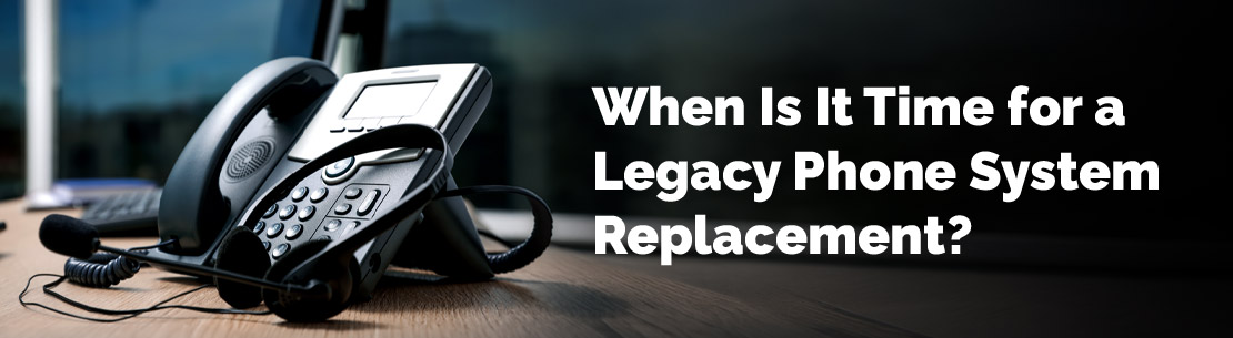 Is It Time for Legacy Phone System Replacement